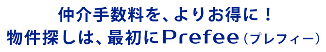 仲介手数料を、よりお得に！物件探しは、最初にPrefee（プレフィー）